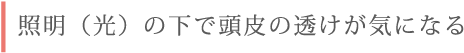照明(光)の下で頭皮の透けが気になる